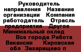 Руководитель направления › Название организации ­ Компания-работодатель › Отрасль предприятия ­ Другое › Минимальный оклад ­ 27 000 - Все города Работа » Вакансии   . Кировская обл.,Захарищево п.